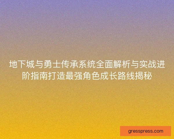 地下城与勇士传承系统全面解析与实战进阶指南打造最强角色成长路线揭秘