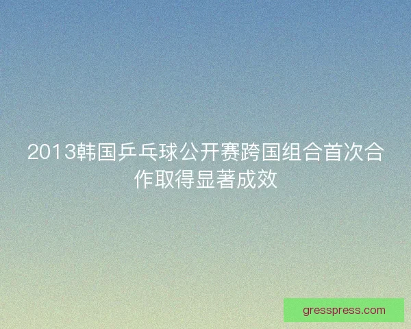 2013韩国乒乓球公开赛跨国组合首次合作取得显著成效