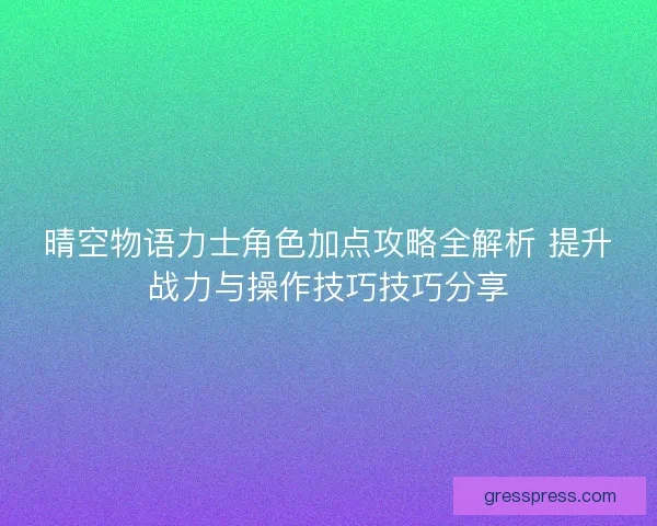 晴空物语力士角色加点攻略全解析 提升战力与操作技巧技巧分享