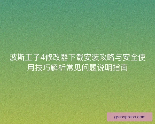 波斯王子4修改器下载安装攻略与安全使用技巧解析常见问题说明指南