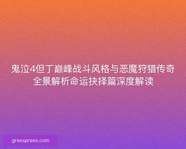 鬼泣4但丁巅峰战斗风格与恶魔狩猎传奇全景解析命运抉择篇深度解读