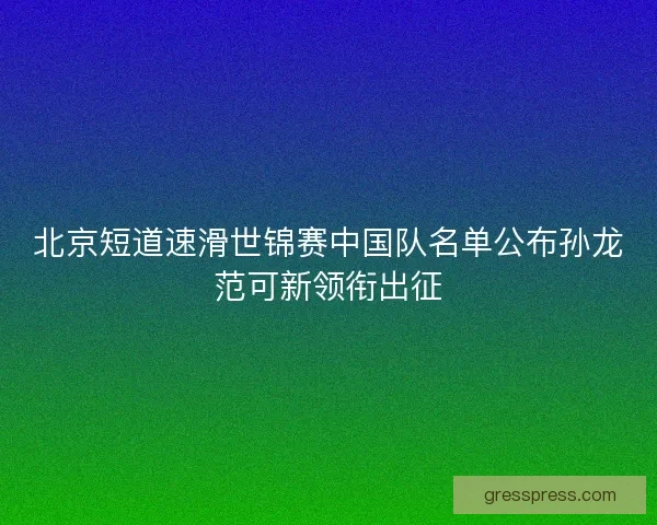 北京短道速滑世锦赛中国队名单公布孙龙范可新领衔出征