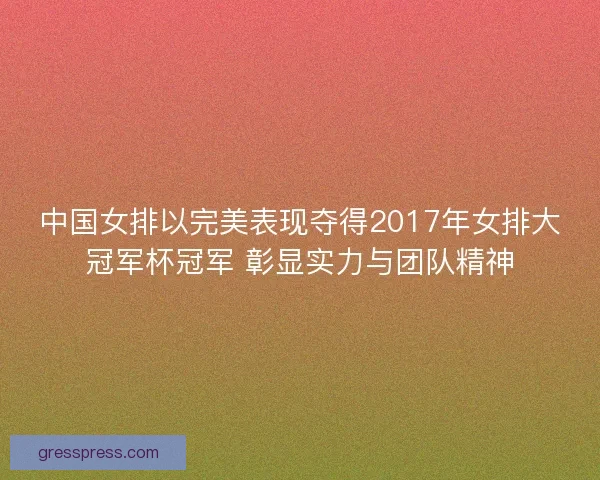 中国女排以完美表现夺得2017年女排大冠军杯冠军 彰显实力与团队精神