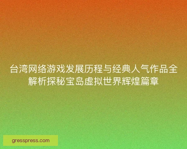 台湾网络游戏发展历程与经典人气作品全解析探秘宝岛虚拟世界辉煌篇章