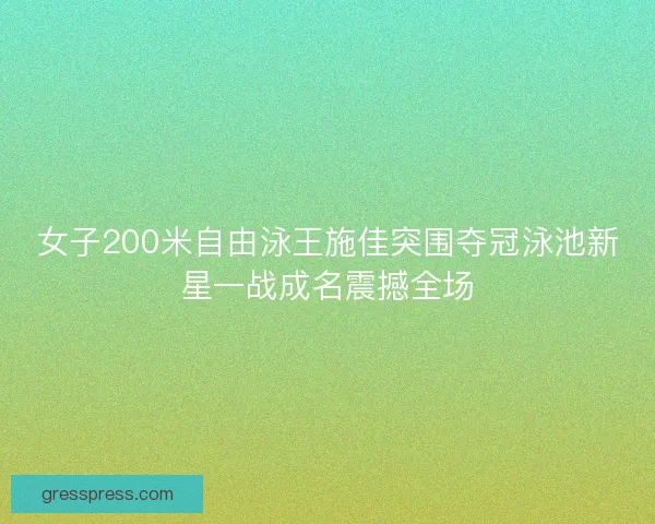 女子200米自由泳王施佳突围夺冠泳池新星一战成名震撼全场