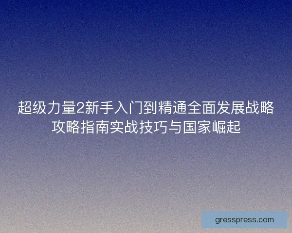 超级力量2新手入门到精通全面发展战略攻略指南实战技巧与国家崛起