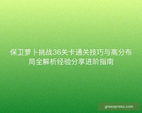 保卫萝卜挑战36关卡通关技巧与高分布局全解析经验分享进阶指南