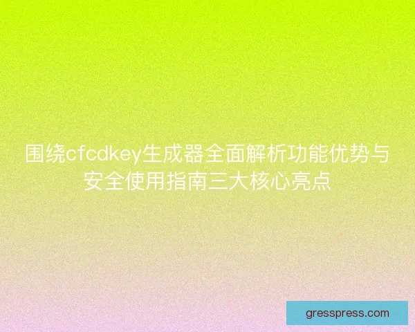 围绕cfcdkey生成器全面解析功能优势与安全使用指南三大核心亮点
