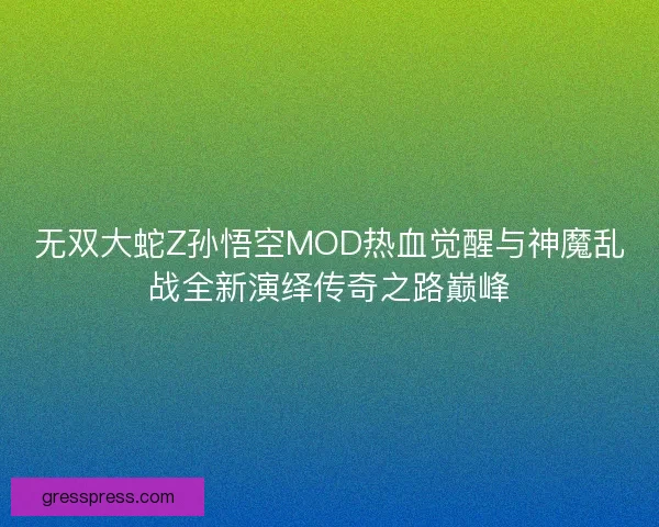 无双大蛇Z孙悟空MOD热血觉醒与神魔乱战全新演绎传奇之路巅峰