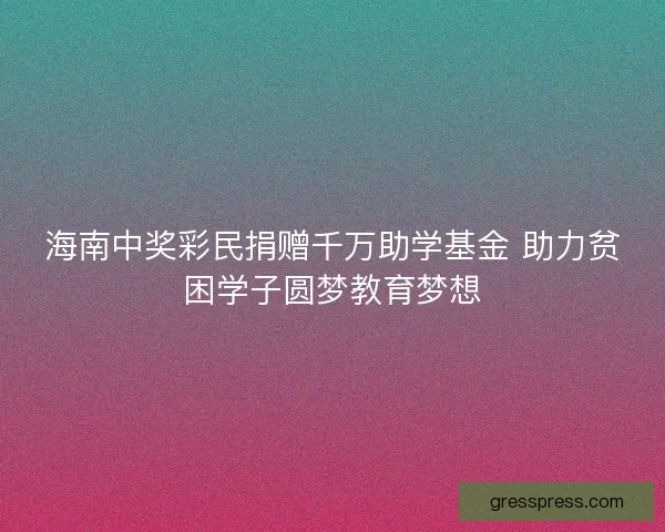 海南中奖彩民捐赠千万助学基金 助力贫困学子圆梦教育梦想