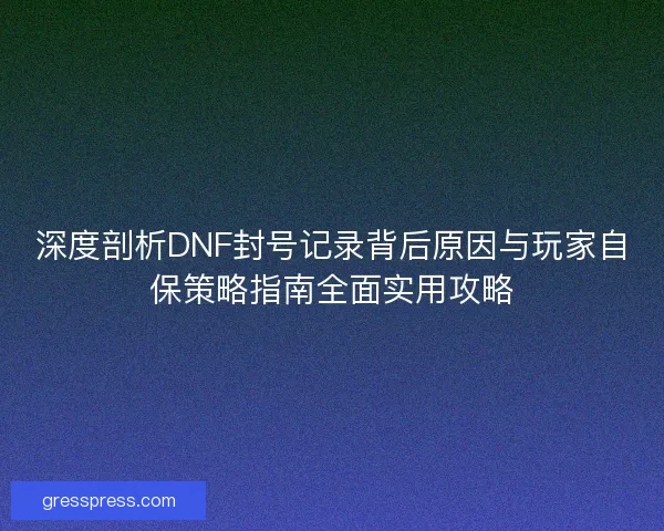 深度剖析DNF封号记录背后原因与玩家自保策略指南全面实用攻略