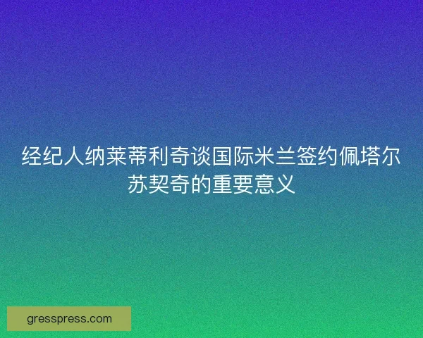 经纪人纳莱蒂利奇谈国际米兰签约佩塔尔苏契奇的重要意义