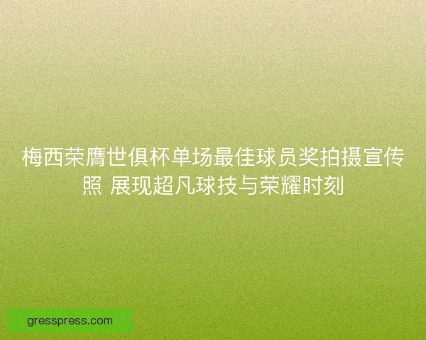 梅西荣膺世俱杯单场最佳球员奖拍摄宣传照 展现超凡球技与荣耀时刻