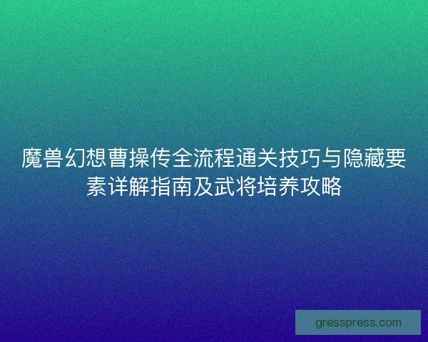 魔兽幻想曹操传全流程通关技巧与隐藏要素详解指南及武将培养攻略
