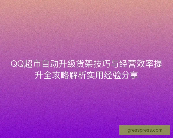 QQ超市自动升级货架技巧与经营效率提升全攻略解析实用经验分享