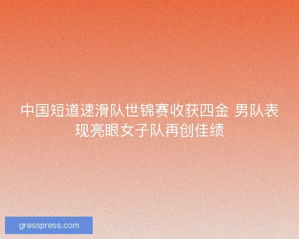 中国短道速滑队世锦赛收获四金 男队表现亮眼女子队再创佳绩